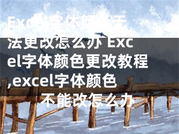 Excel字體顏色無(wú)法更改怎么辦 Excel字體顏色更改教程,excel字體顏色不能改怎么辦