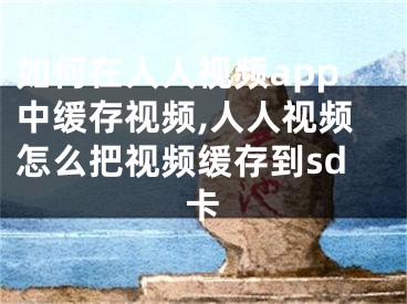 如何在人人視頻app中緩存視頻,人人視頻怎么把視頻緩存到sd卡