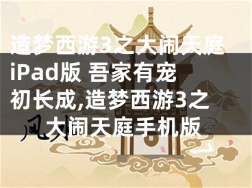 造夢(mèng)西游3之大鬧天庭iPad版 吾家有寵初長(zhǎng)成,造夢(mèng)西游3之大鬧天庭手機(jī)版