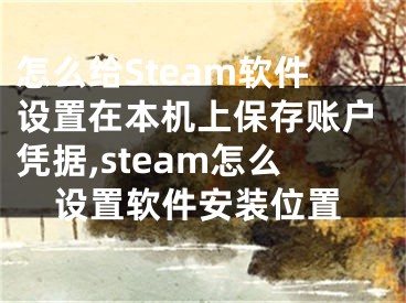 怎么給Steam軟件設(shè)置在本機(jī)上保存賬戶憑據(jù),steam怎么設(shè)置軟件安裝位置