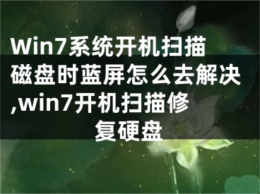 Win7系統(tǒng)開機(jī)掃描磁盤時(shí)藍(lán)屏怎么去解決,win7開機(jī)掃描修復(fù)硬盤