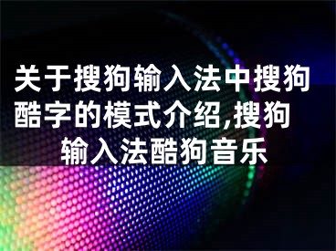 關(guān)于搜狗輸入法中搜狗酷字的模式介紹,搜狗輸入法酷狗音樂