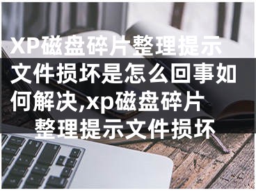 XP磁盤碎片整理提示文件損壞是怎么回事如何解決,xp磁盤碎片整理提示文件損壞