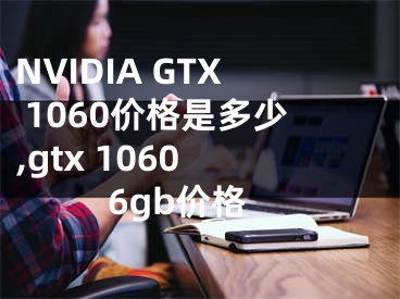 NVIDIA GTX 1060價格是多少,gtx 1060 6gb價格