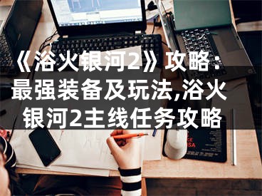 《浴火銀河2》攻略：最強(qiáng)裝備及玩法,浴火銀河2主線任務(wù)攻略