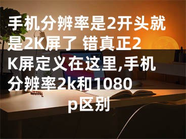 手機(jī)分辨率是2開頭就是2K屏了 錯真正2K屏定義在這里,手機(jī)分辨率2k和1080p區(qū)別