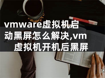 vmware虛擬機啟動黑屏怎么解決,vm虛擬機開機后黑屏