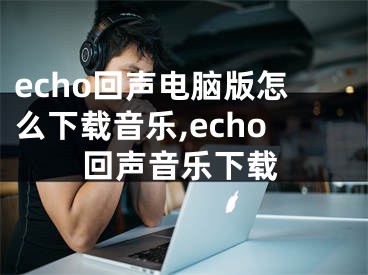 echo回聲電腦版怎么下載音樂,echo回聲音樂下載