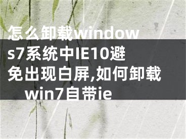 怎么卸載windows7系統(tǒng)中IE10避免出現(xiàn)白屏,如何卸載win7自帶ie