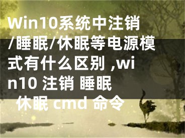 Win10系統(tǒng)中注銷/睡眠/休眠等電源模式有什么區(qū)別 ,win10 注銷 睡眠 休眠 cmd 命令