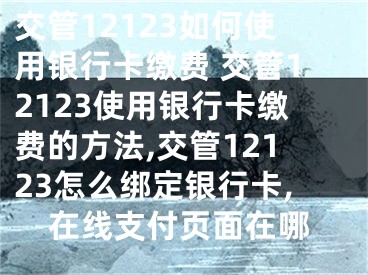 交管12123如何使用銀行卡繳費(fèi) 交管12123使用銀行卡繳費(fèi)的方法,交管12123怎么綁定銀行卡,在線支付頁面在哪