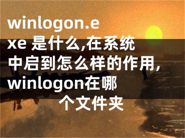 winlogon.exe 是什么,在系統(tǒng)中啟到怎么樣的作用,winlogon在哪個(gè)文件夾