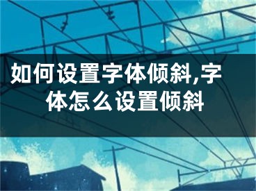 如何設(shè)置字體傾斜,字體怎么設(shè)置傾斜