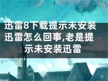 迅雷8下載提示未安裝迅雷怎么回事,老是提示未安裝迅雷