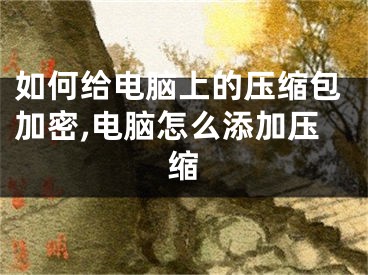 如何給電腦上的壓縮包加密,電腦怎么添加壓縮