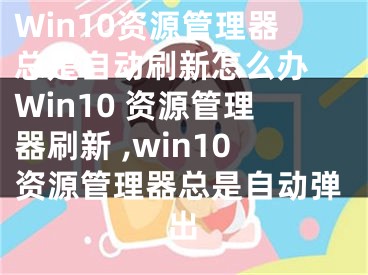 Win10資源管理器總是自動刷新怎么辦 Win10 資源管理器刷新 ,win10資源管理器總是自動彈出