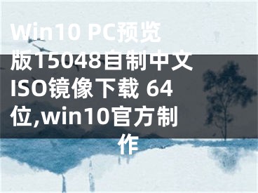 Win10 PC預(yù)覽版15048自制中文ISO鏡像下載 64位,win10官方制作