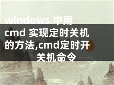 windows 中用cmd 實(shí)現(xiàn)定時(shí)關(guān)機(jī)的方法,cmd定時(shí)開關(guān)機(jī)命令