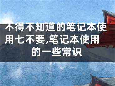 不得不知道的筆記本使用七不要,筆記本使用的一些常識(shí)