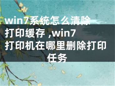 win7系統(tǒng)怎么清除打印緩存 ,win7打印機在哪里刪除打印任務(wù)