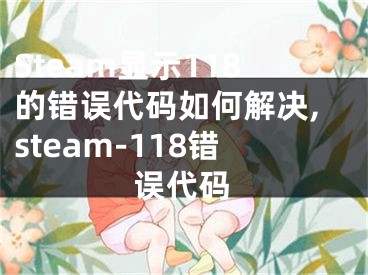 Steam顯示118的錯(cuò)誤代碼如何解決,steam-118錯(cuò)誤代碼