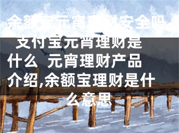 余額寶元宵理財安全嗎  支付寶元宵理財是什么  元宵理財產(chǎn)品介紹,余額寶理財是什么意思