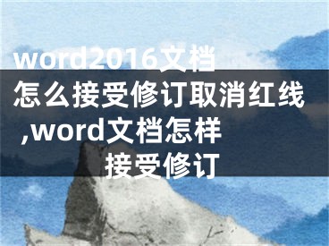 word2016文檔怎么接受修訂取消紅線 ,word文檔怎樣接受修訂