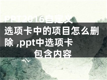 PPT2016自定義選項(xiàng)卡中的項(xiàng)目怎么刪除 ,ppt中選項(xiàng)卡包含內(nèi)容