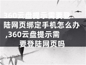 360云盤提示需要登陸網(wǎng)頁綁定手機(jī)怎么辦 ,360云盤提示需要登陸網(wǎng)頁嗎