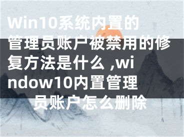 Win10系統(tǒng)內(nèi)置的管理員賬戶被禁用的修復(fù)方法是什么 ,window10內(nèi)置管理員賬戶怎么刪除