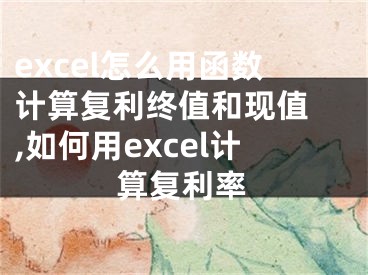 excel怎么用函數(shù)計(jì)算復(fù)利終值和現(xiàn)值 ,如何用excel計(jì)算復(fù)利率