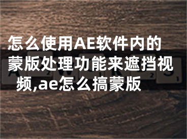 怎么使用AE軟件內(nèi)的蒙版處理功能來遮擋視頻,ae怎么搞蒙版