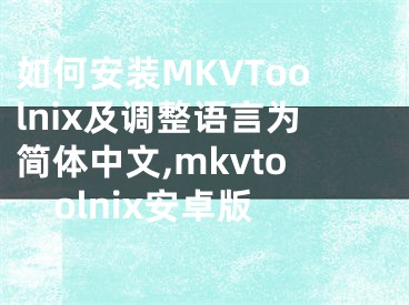 如何安裝MKVToolnix及調(diào)整語言為簡體中文,mkvtoolnix安卓版