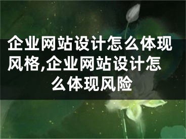 企業(yè)網站設計怎么體現(xiàn)風格,企業(yè)網站設計怎么體現(xiàn)風險