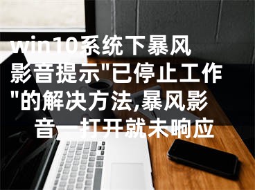 win10系統(tǒng)下暴風影音提示"已停止工作"的解決方法,暴風影音一打開就未響應