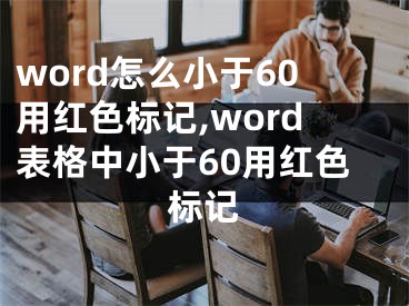 word怎么小于60用紅色標(biāo)記,word表格中小于60用紅色標(biāo)記