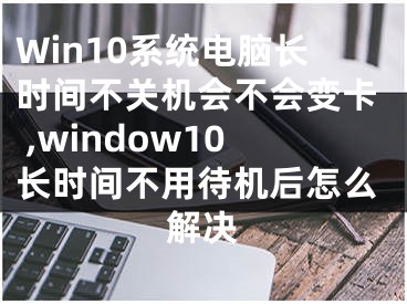 Win10系統(tǒng)電腦長時間不關(guān)機會不會變卡 ,window10長時間不用待機后怎么解決