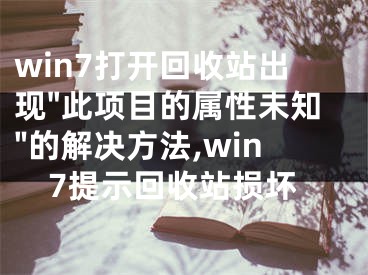 win7打開回收站出現(xiàn)"此項(xiàng)目的屬性未知"的解決方法,win7提示回收站損壞