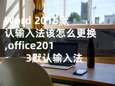 Word 2016默認輸入法該怎么更換 ,office2013默認輸入法