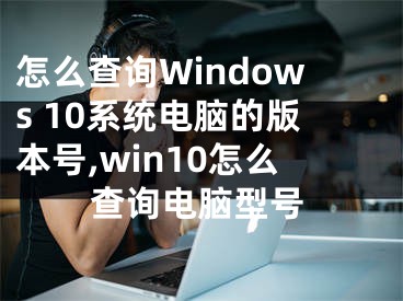 怎么查詢Windows 10系統(tǒng)電腦的版本號,win10怎么查詢電腦型號