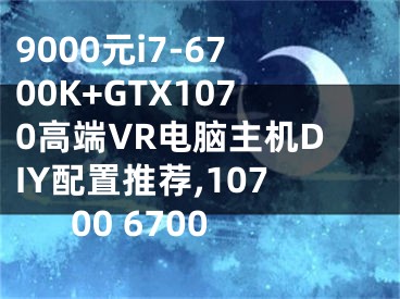 9000元i7-6700K+GTX1070高端VR電腦主機DIY配置推薦,10700 6700