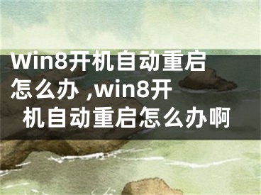 Win8開機(jī)自動(dòng)重啟怎么辦 ,win8開機(jī)自動(dòng)重啟怎么辦啊