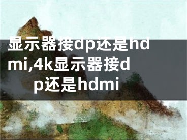 顯示器接dp還是hdmi,4k顯示器接dp還是hdmi