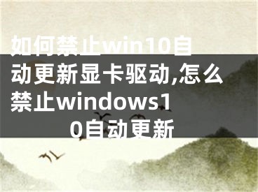 如何禁止win10自動(dòng)更新顯卡驅(qū)動(dòng),怎么禁止windows10自動(dòng)更新