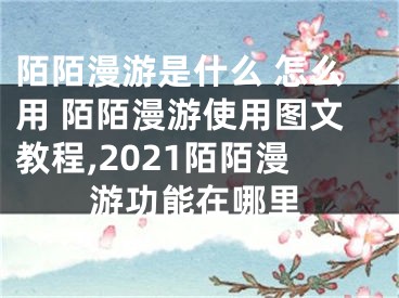 陌陌漫游是什么 怎么用 陌陌漫游使用圖文教程,2021陌陌漫游功能在哪里