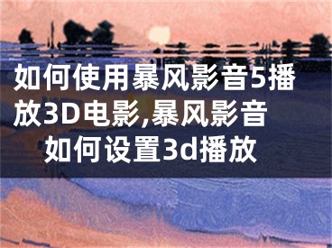 如何使用暴風影音5播放3D電影,暴風影音如何設(shè)置3d播放