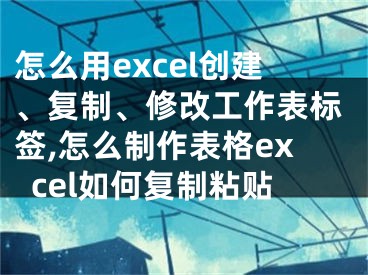 怎么用excel創(chuàng)建、復(fù)制、修改工作表標(biāo)簽,怎么制作表格excel如何復(fù)制粘貼