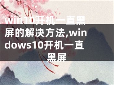 win10開機(jī)一直黑屏的解決方法,windows10開機(jī)一直黑屏