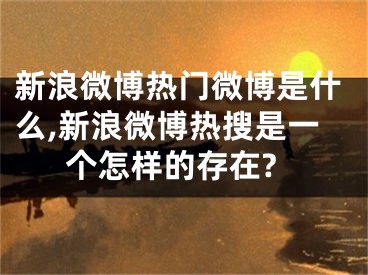 新浪微博熱門微博是什么,新浪微博熱搜是一個怎樣的存在?