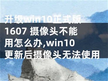 升級win10正式版1607 攝像頭不能用怎么辦,win10更新后攝像頭無法使用